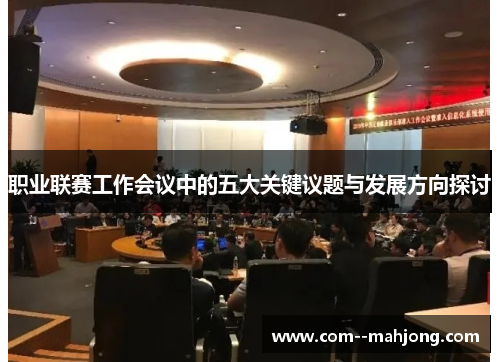 职业联赛工作会议中的五大关键议题与发展方向探讨 职业联赛工作会议中的五大关键议题与发展方向探讨