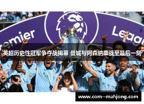 英超历史性冠军争夺战揭幕 曼城与阿森纳鏖战至最后一刻 英超历史性冠军争夺战揭幕 曼城与阿森纳鏖战至最后一刻