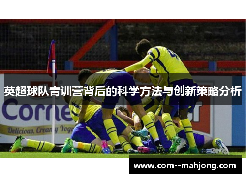 英超球队青训营背后的科学方法与创新策略分析 英超球队青训营背后的科学方法与创新策略分析