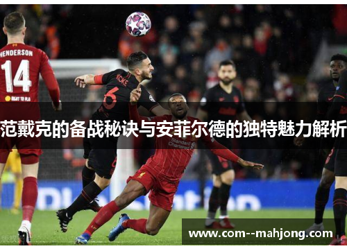 范戴克的备战秘诀与安菲尔德的独特魅力解析