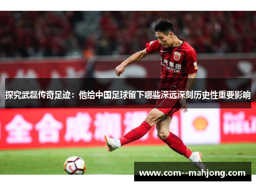 探究武磊传奇足迹:他给中国足球留下哪些深远深刻历史性重要影响 探究武磊传奇足迹:他给中国足球留下哪些深远深刻历史性重要影响