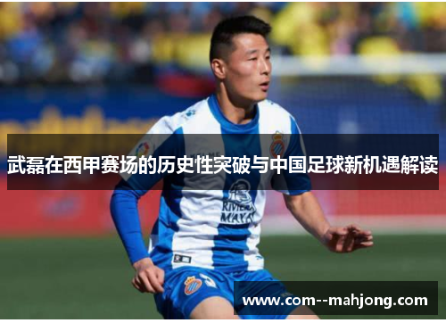 武磊在西甲赛场的历史性突破与中国足球新机遇解读 武磊在西甲赛场的历史性突破与中国足球新机遇解读