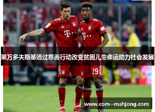 莱万多夫斯基通过慈善行动改变贫困儿童命运助力社会发展 莱万多夫斯基通过慈善行动改变贫困儿童命运助力社会发展