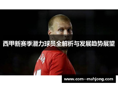 西甲新赛季潜力球员全解析与发展趋势展望 西甲新赛季潜力球员全解析与发展趋势展望