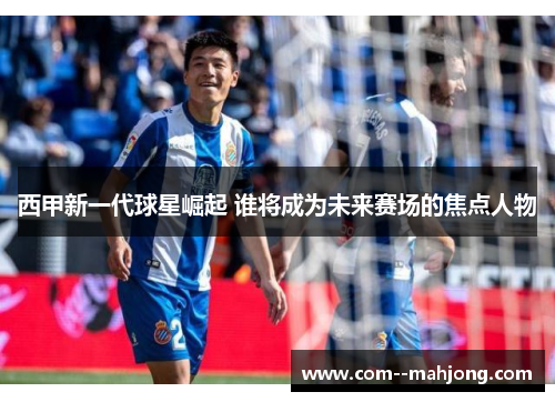 西甲新一代球星崛起 谁将成为未来赛场的焦点人物