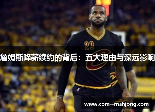 詹姆斯降薪续约的背后:五大理由与深远影响 詹姆斯降薪续约的背后:五大理由与深远影响