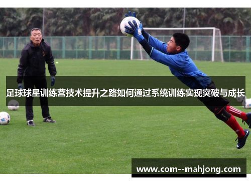 足球球星训练营技术提升之路如何通过系统训练实现突破与成长