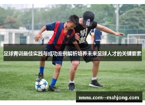 足球青训最佳实践与成功案例解析培养未来足球人才的关键要素 足球青训最佳实践与成功案例解析培养未来足球人才的关键要素