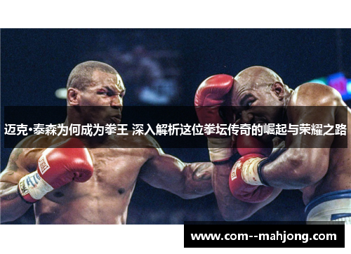 迈克·泰森为何成为拳王 深入解析这位拳坛传奇的崛起与荣耀之路 迈克·泰森为何成为拳王 深入解析这位拳坛传奇的崛起与荣耀之路