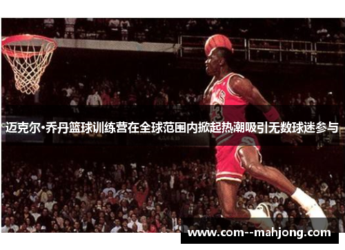 迈克尔·乔丹篮球训练营在全球范围内掀起热潮吸引无数球迷参与