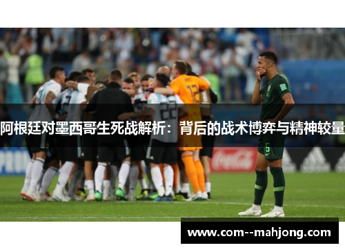 阿根廷对墨西哥生死战解析:背后的战术博弈与精神较量 阿根廷对墨西哥生死战解析:背后的战术博弈与精神较量