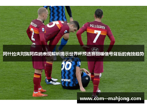 阿什拉夫对阵阿森纳表现解析揭示世界杯预选赛回暖信号背后的竞技趋势 阿什拉夫对阵阿森纳表现解析揭示世界杯预选赛回暖信号背后的竞技趋势