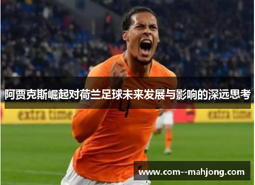 阿贾克斯崛起对荷兰足球未来发展与影响的深远思考 阿贾克斯崛起对荷兰足球未来发展与影响的深远思考
