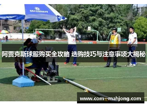 阿贾克斯球服购买全攻略 选购技巧与注意事项大揭秘 阿贾克斯球服购买全攻略 选购技巧与注意事项大揭秘