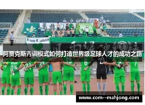 阿贾克斯青训模式如何打造世界级足球人才的成功之路 阿贾克斯青训模式如何打造世界级足球人才的成功之路