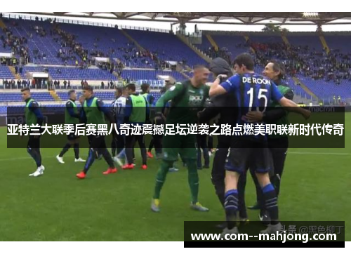 亚特兰大联季后赛黑八奇迹震撼足坛逆袭之路点燃美职联新时代传奇 亚特兰大联季后赛黑八奇迹震撼足坛逆袭之路点燃美职联新时代传奇