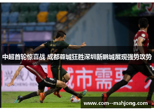 中超首轮惊喜战 成都蓉城狂胜深圳新鹏城展现强势攻势 中超首轮惊喜战 成都蓉城狂胜深圳新鹏城展现强势攻势
