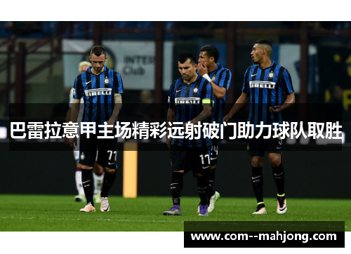 巴雷拉意甲主场精彩远射破门助力球队取胜 巴雷拉意甲主场精彩远射破门助力球队取胜