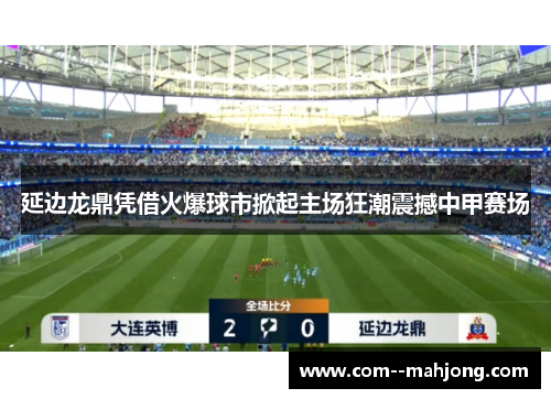 延边龙鼎凭借火爆球市掀起主场狂潮震撼中甲赛场