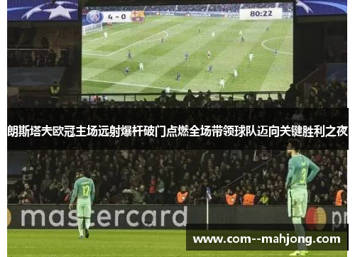 朗斯塔夫欧冠主场远射爆杆破门点燃全场带领球队迈向关键胜利之夜