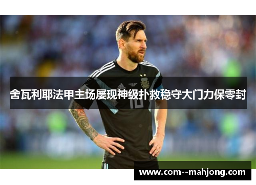 舍瓦利耶法甲主场屡现神级扑救稳守大门力保零封 舍瓦利耶法甲主场屡现神级扑救稳守大门力保零封