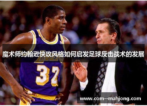 魔术师约翰逊快攻风格如何启发足球反击战术的发展 魔术师约翰逊快攻风格如何启发足球反击战术的发展