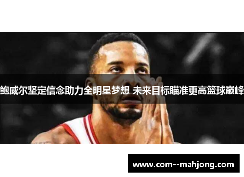 鲍威尔坚定信念助力全明星梦想 未来目标瞄准更高篮球巅峰 鲍威尔坚定信念助力全明星梦想 未来目标瞄准更高篮球巅峰