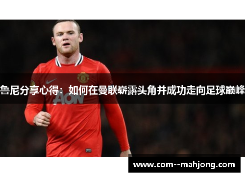 鲁尼分享心得：如何在曼联崭露头角并成功走向足球巅峰