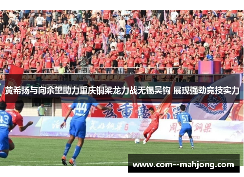 黄希扬与向余望助力重庆铜梁龙力战无锡吴钩 展现强劲竞技实力