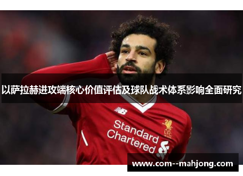 以萨拉赫进攻端核心价值评估及球队战术体系影响全面研究
