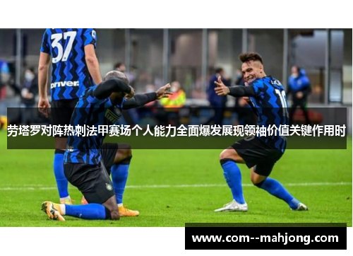 劳塔罗对阵热刺法甲赛场个人能力全面爆发展现领袖价值关键作用时 劳塔罗对阵热刺法甲赛场个人能力全面爆发展现领袖价值关键作用时