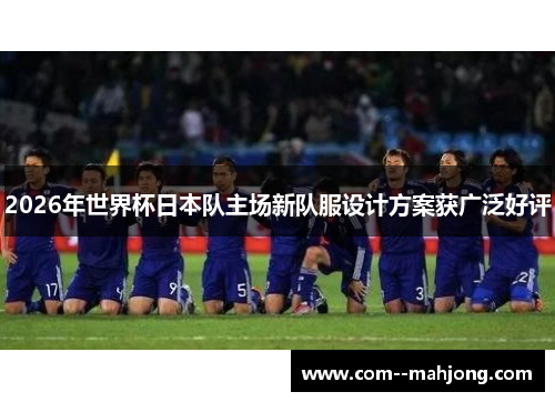 2026年世界杯日本队主场新队服设计方案获广泛好评 2026年世界杯日本队主场新队服设计方案获广泛好评