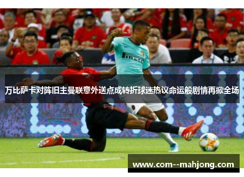 万比萨卡对阵旧主曼联意外送点成转折球迷热议命运般剧情再掀全场 万比萨卡对阵旧主曼联意外送点成转折球迷热议命运般剧情再掀全场