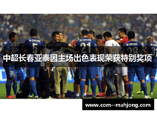 中超长春亚泰因主场出色表现荣获特别奖项 