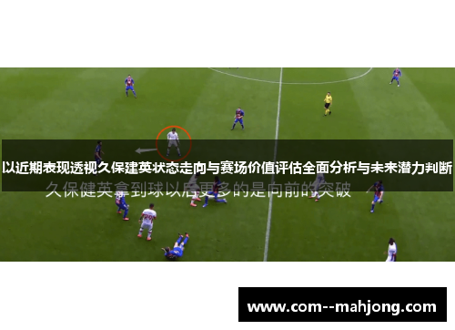 以近期表现透视久保建英状态走向与赛场价值评估全面分析与未来潜力判断 以近期表现透视久保建英状态走向与赛场价值评估全面分析与未来潜力判断