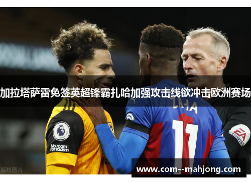 加拉塔萨雷免签英超锋霸扎哈加强攻击线欲冲击欧洲赛场 加拉塔萨雷免签英超锋霸扎哈加强攻击线欲冲击欧洲赛场