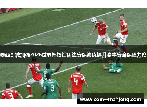 墨西哥城加强2026世界杯场馆周边安保演练提升赛事安全保障力度 墨西哥城加强2026世界杯场馆周边安保演练提升赛事安全保障力度