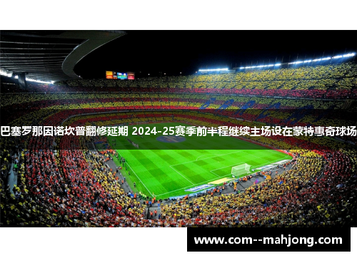 巴塞罗那因诺坎普翻修延期 2024-25赛季前半程继续主场设在蒙特惠奇球场 巴塞罗那因诺坎普翻修延期 2024-25赛季前半程继续主场设在蒙特惠奇球场